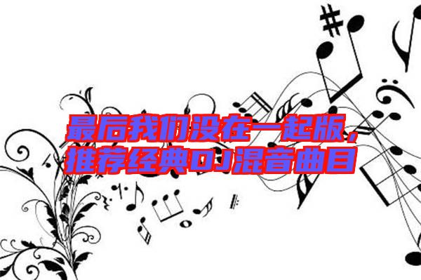 最后我們沒在一起版,推薦經典DJ混音曲目