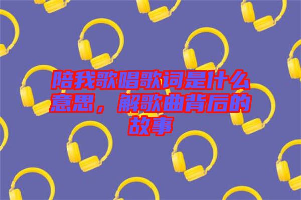 陪我歌唱歌詞是什么意思,解歌曲背后的故事