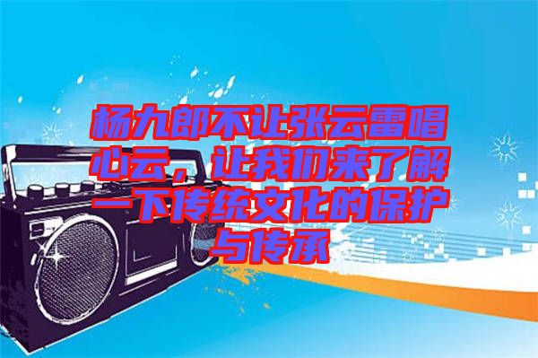楊九郎不讓張云雷唱心云,讓我們來了解一下傳統文化的保護與傳承