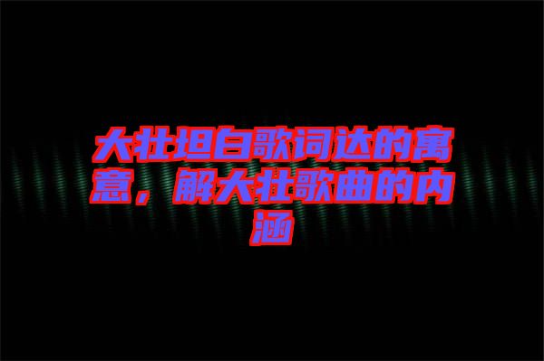 大壯坦白歌詞達的寓意,解大壯歌曲的內涵