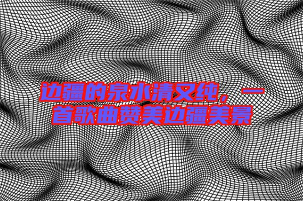 邊疆的泉水清又純,一首歌曲贊美邊疆美景