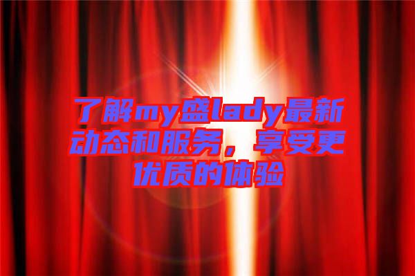 了解my盛lady最新動態和服務，享受更優質的體驗