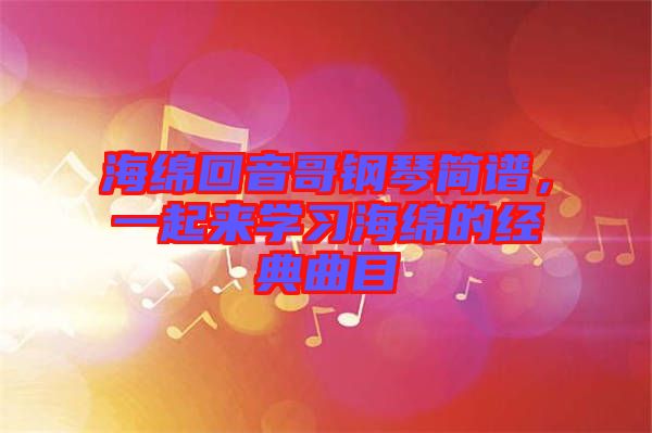 海綿回音哥鋼琴簡譜,一起來學習海綿的經典曲目