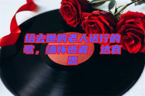 給去世的老人送行的歌,緬懷逝者,達(dá)哀思