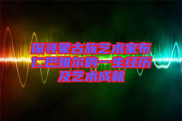 探尋蒙古族藝術家布仁巴雅爾的一生經歷及藝術成就