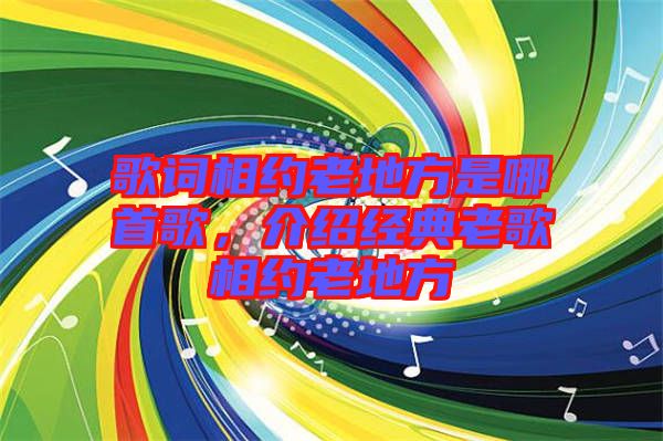 歌詞相約老地方是哪首歌，介紹經典老歌相約老地方