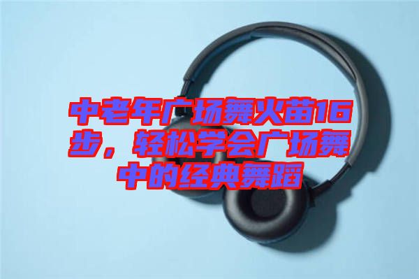 中老年廣場舞火苗16步，輕松學(xué)會廣場舞中的經(jīng)典舞蹈