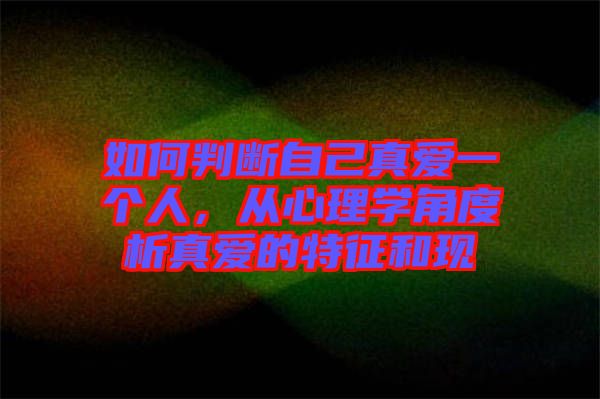 如何判斷自己真愛一個人,從心理學角度析真愛的特征和現
