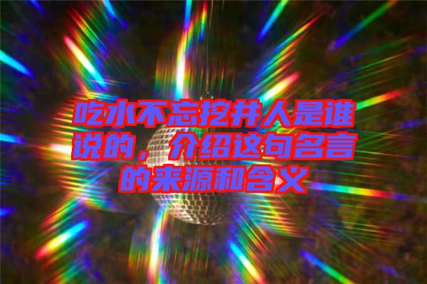 吃水不忘挖井人是誰說的，介紹這句名言的來源和含義