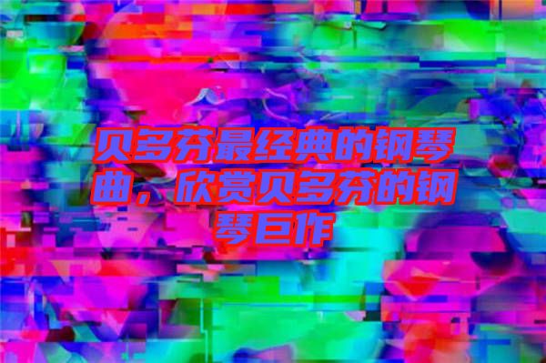 貝多芬最經(jīng)典的鋼琴曲，欣賞貝多芬的鋼琴巨作