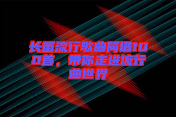 長笛流行歌曲簡譜100首,帶你走進流行曲世界