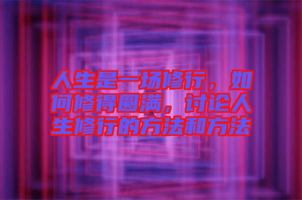 人生是一場修行，如何修得圓滿，討論人生修行的方法和方法