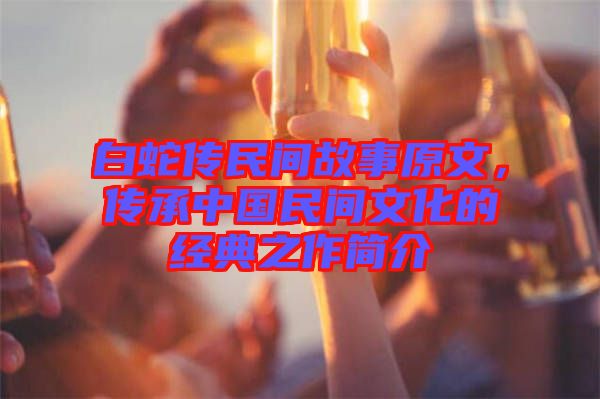 白蛇傳民間故事原文,傳承中國(guó)民間文化的經(jīng)典之作簡(jiǎn)介