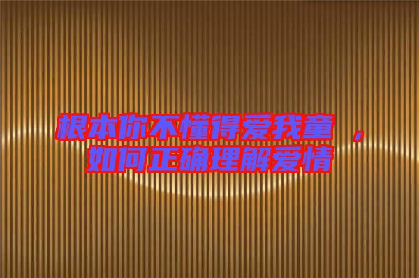 根本你不懂得愛我童珺,如何正確理解愛情