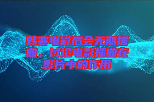 韓寒電影后會無期插曲，討論電影插曲在影片中的作用