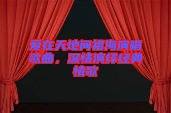 愛在天地間祖海演唱歌曲,深情演繹經典情歌