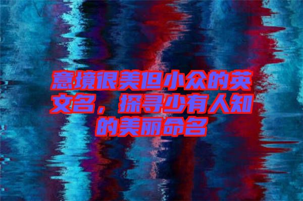 意境很美但小眾的英文名,探尋少有人知的美麗命名