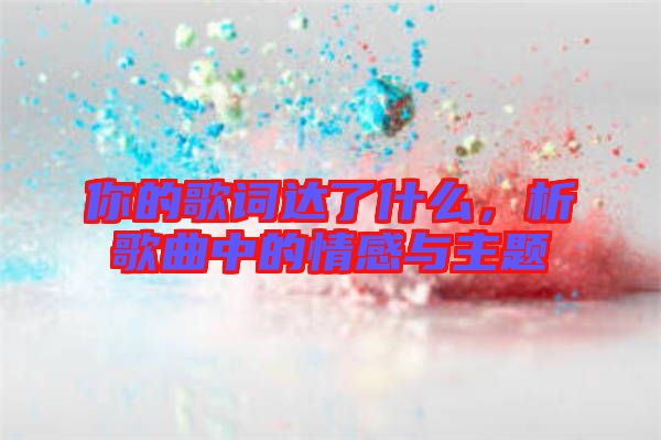 你的歌詞達了什么，析歌曲中的情感與主題