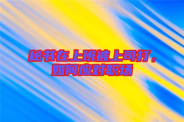 秘書在上班被上司打,如何應對職場