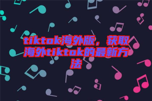 tiktok海外版，獲取海外tiktok的最新方法