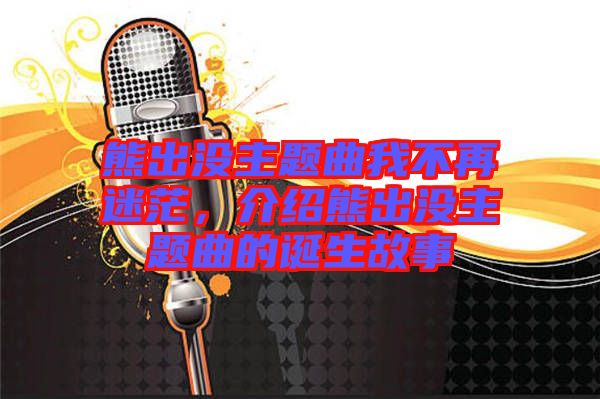 熊出沒主題曲我不再迷茫，介紹熊出沒主題曲的誕生故事