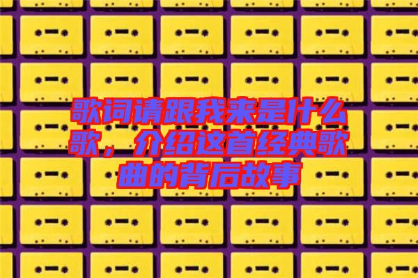 歌詞請(qǐng)跟我來是什么歌,介紹這首經(jīng)典歌曲的背后故事