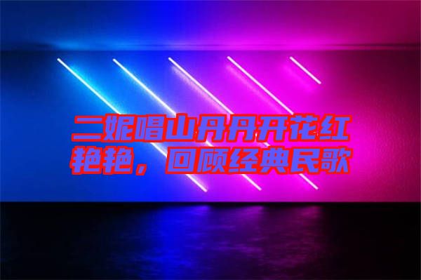 二妮唱山丹丹開花紅艷艷,回顧經(jīng)典民歌