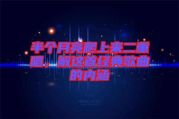 半個月亮爬上來二重唱，解這首經典歌曲的內涵