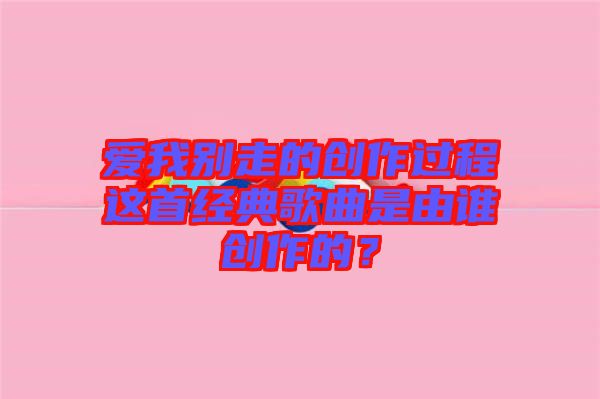愛我別走的創作過程這首經典歌曲是由誰創作的?