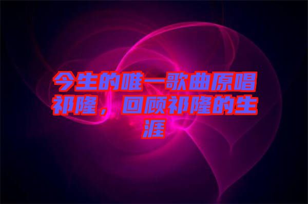 今生的唯一歌曲原唱祁隆,回顧祁隆的生涯