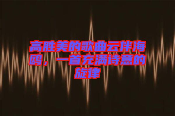高勝美的歌曲云伴海鷗,一首充滿詩意的旋律