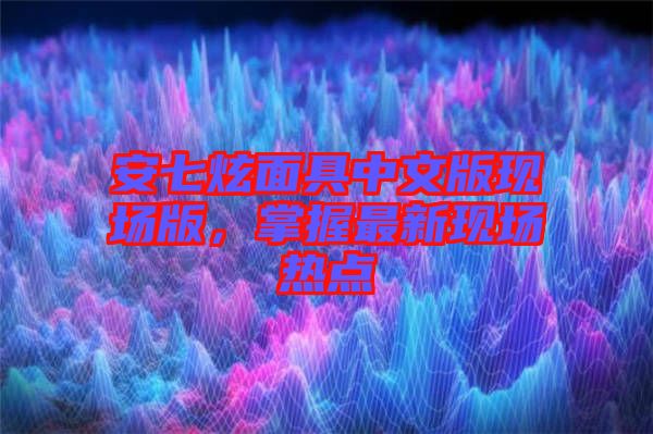 安七炫面具中文版現場版,掌握最新現場熱點