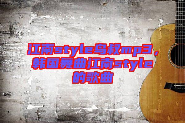 江南style鳥叔mp3,韓國(guó)舞曲江南style的歌曲