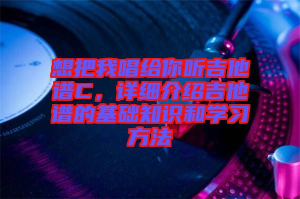 想把我唱給你聽吉他譜C,詳細介紹吉他譜的基礎知識和學習方法