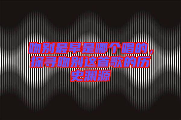 吻別最早是哪個(gè)唱的,探尋吻別這首歌的歷史淵源