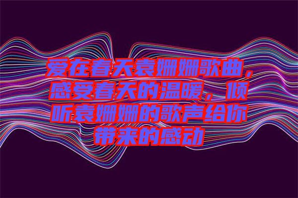 愛(ài)在春天袁姍姍歌曲,感受春天的溫暖,傾聽(tīng)袁姍姍的歌聲給你帶來(lái)的感動(dòng)