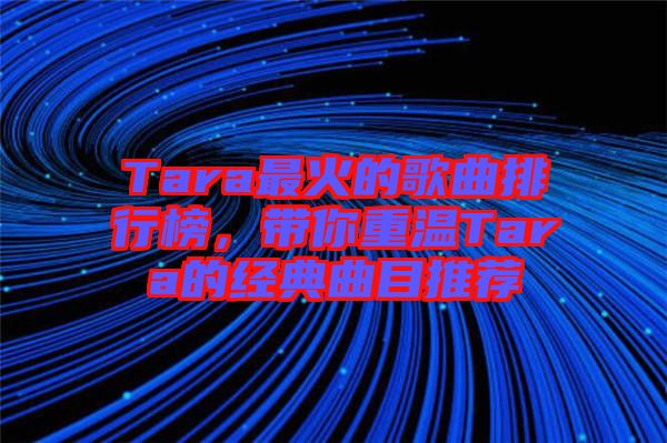 Tara最火的歌曲排行榜,帶你重溫Tara的經(jīng)典曲目推薦