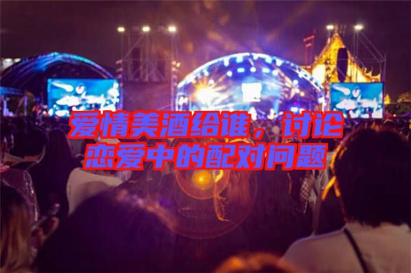 愛情美酒給誰,討論戀愛中的配對問題