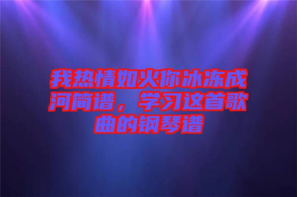 我熱情如火你冰凍成河簡譜，學習這首歌曲的鋼琴譜