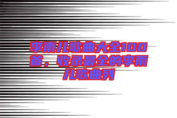 李雨兒歌曲大全100首,收錄最全的李雨兒歌曲列