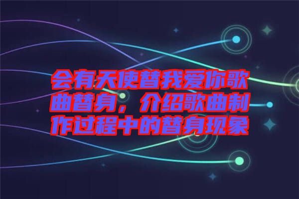 會有天使替我愛你歌曲替身,介紹歌曲制作過程中的替身現象