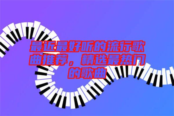 最近最好聽的流行歌曲推薦,精選最熱門的歌曲