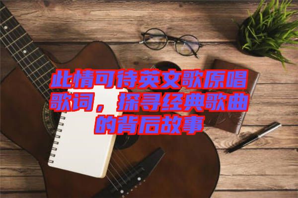 此情可待英文歌原唱歌詞,探尋經典歌曲的背后故事