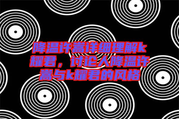 降溫許嵩詳細理解k耀君,討論人降溫許嵩與k耀君的風格