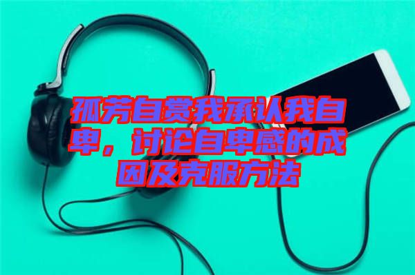孤芳自賞我承認我自卑,討論自卑感的成因及克服方法