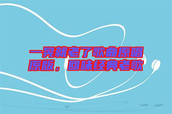 一晃就老了歌曲原唱原版,回味經(jīng)典老歌