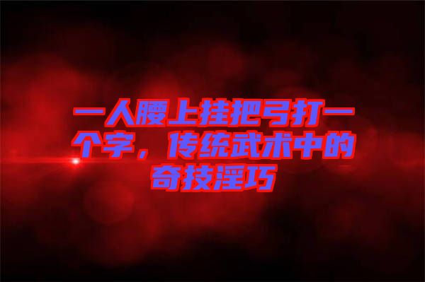 一人腰上掛把弓打一個字,傳統(tǒng)武術(shù)中的奇技淫巧