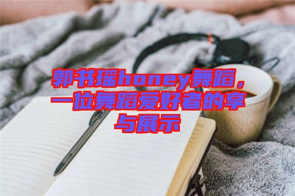 郭書瑤honey舞蹈,一位舞蹈愛好者的享與展示