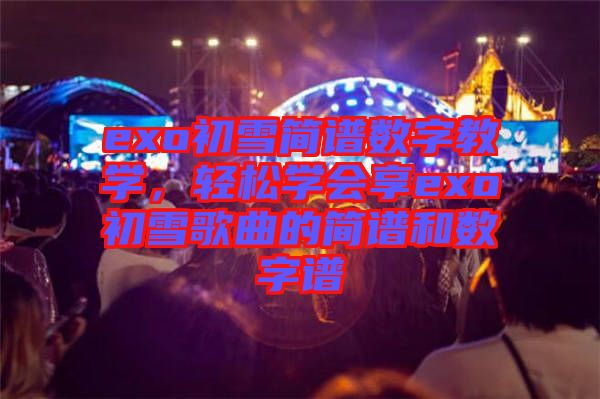 exo初雪簡譜數(shù)字教學(xué),輕松學(xué)會享exo初雪歌曲的簡譜和數(shù)字譜