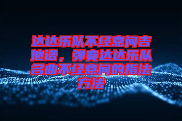 達達樂隊不經意間吉他譜,彈奏達達樂隊名曲不經意間的指法方法